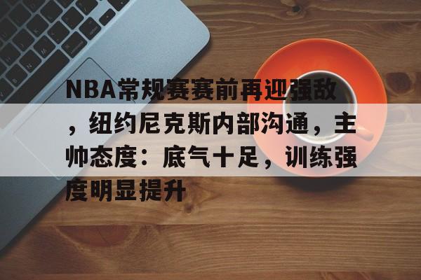 爱游戏入口-包含NBA常规赛赛前再迎强敌，纽约尼克斯内部沟通，主帅态度：底气十足，训练强度明显提升的词条